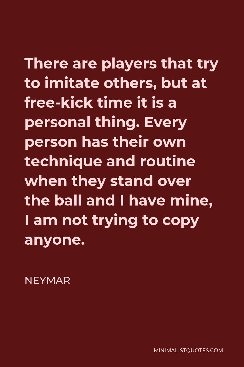 Neymar Quote - There are players that try to imitate others, but at free-kick time it is a personal thing. Every person has their own technique and routine when they stand over the ball and I have mine, I am not trying to copy anyone.