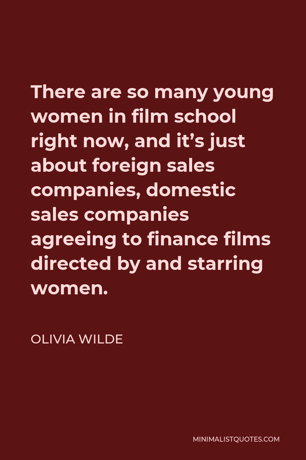 Olivia Wilde Quote - There are so many young women in film school right now, and it’s just about foreign sales companies, domestic sales companies agreeing to finance films directed by and starring women.