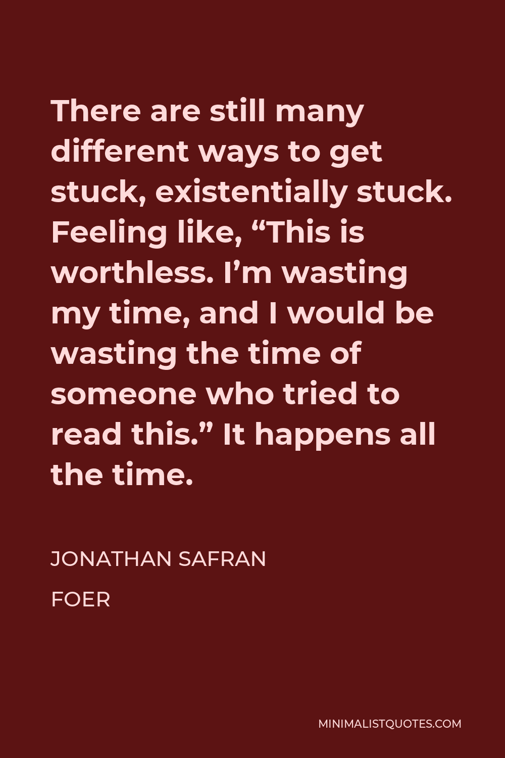 Jonathan Safran Foer Quote - There are still many different ways to get stuck, existentially stuck. Feeling like, “This is worthless. I’m wasting my time, and I would be wasting the time of someone who tried to read this.” It happens all the time.