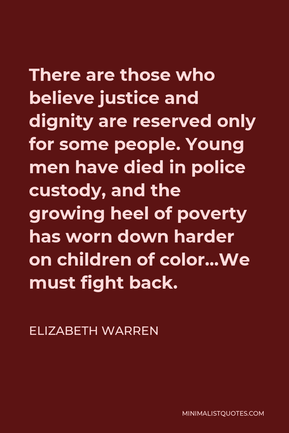 Elizabeth Warren Quote - There are those who believe justice and dignity are reserved only for some people. Young men have died in police custody, and the growing heel of poverty has worn down harder on children of color…We must fight back.