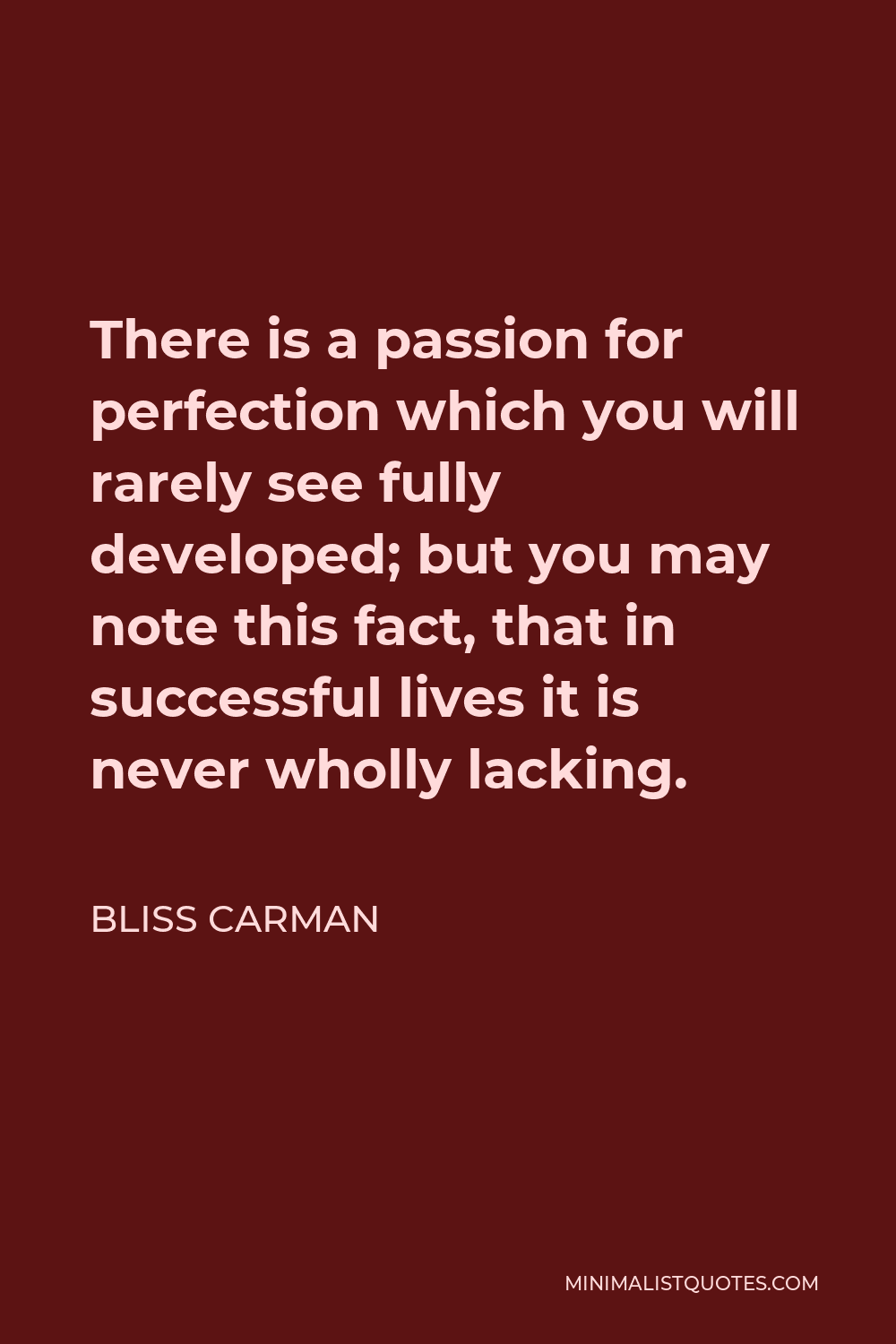 Bliss Carman Quote - There is a passion for perfection which you will rarely see fully developed; but you may note this fact, that in successful lives it is never wholly lacking.
