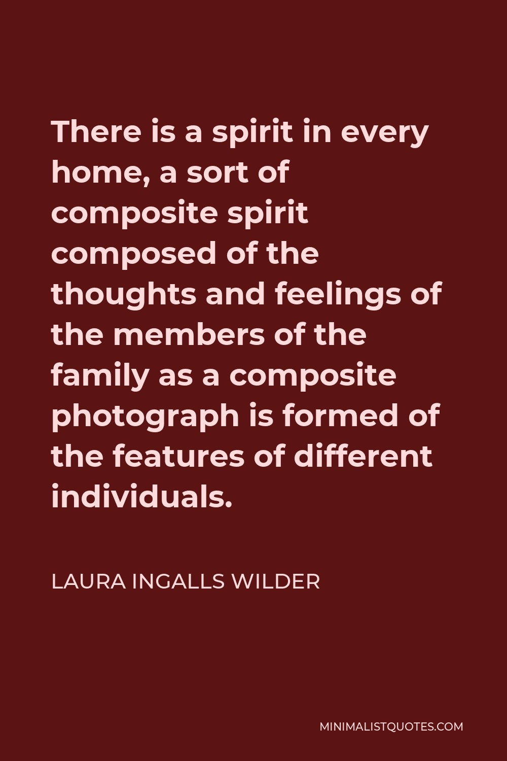 Laura Ingalls Wilder Quote - There is a spirit in every home, a sort of composite spirit composed of the thoughts and feelings of the members of the family as a composite photograph is formed of the features of different individuals.