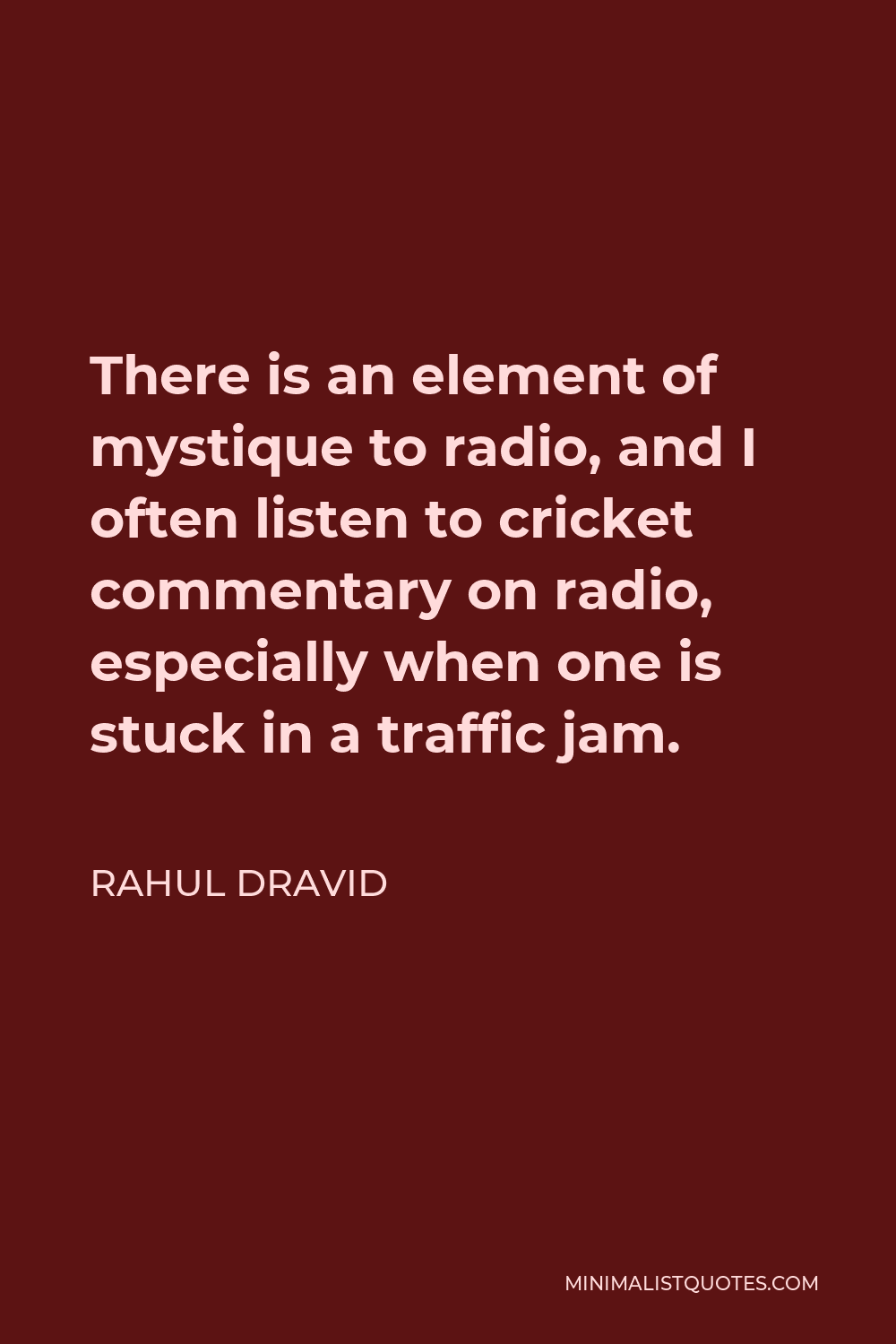 Rahul Dravid Quote - There is an element of mystique to radio, and I often listen to cricket commentary on radio, especially when one is stuck in a traffic jam.