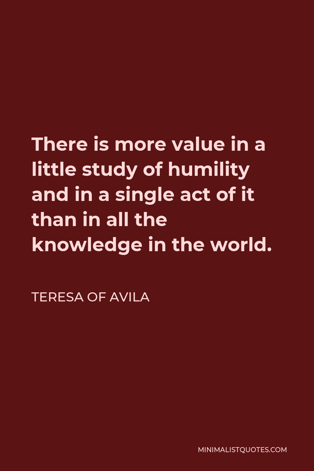 Teresa of Avila Quote - There is more value in a little study of humility and in a single act of it than in all the knowledge in the world.