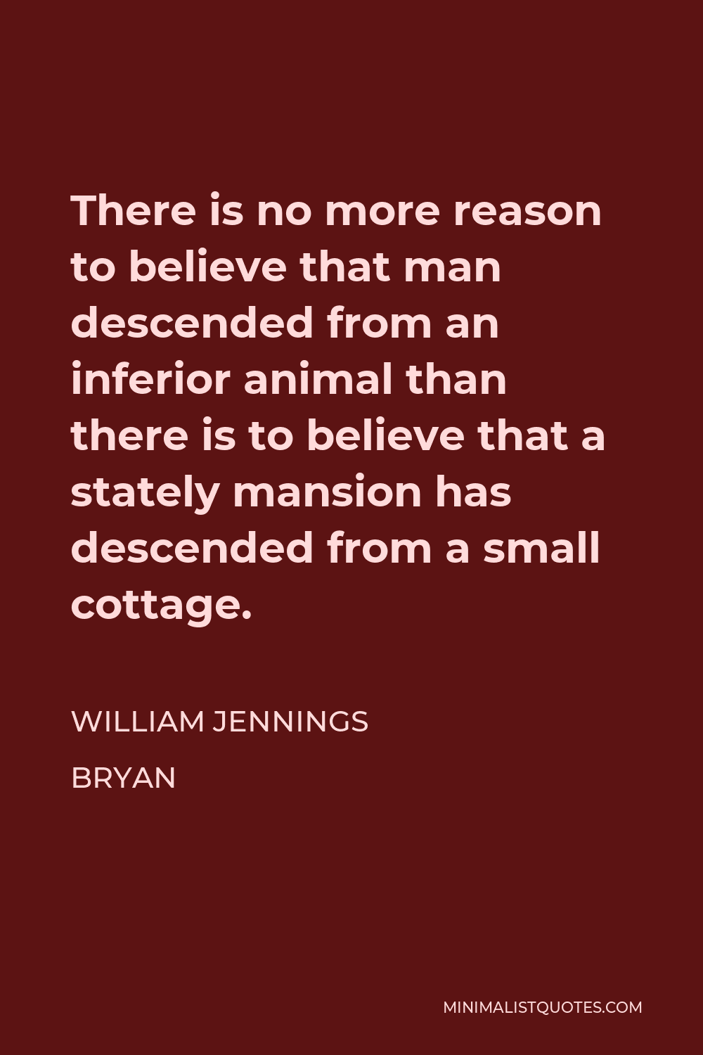 William Jennings Bryan Quote - There is no more reason to believe that man descended from an inferior animal than there is to believe that a stately mansion has descended from a small cottage.