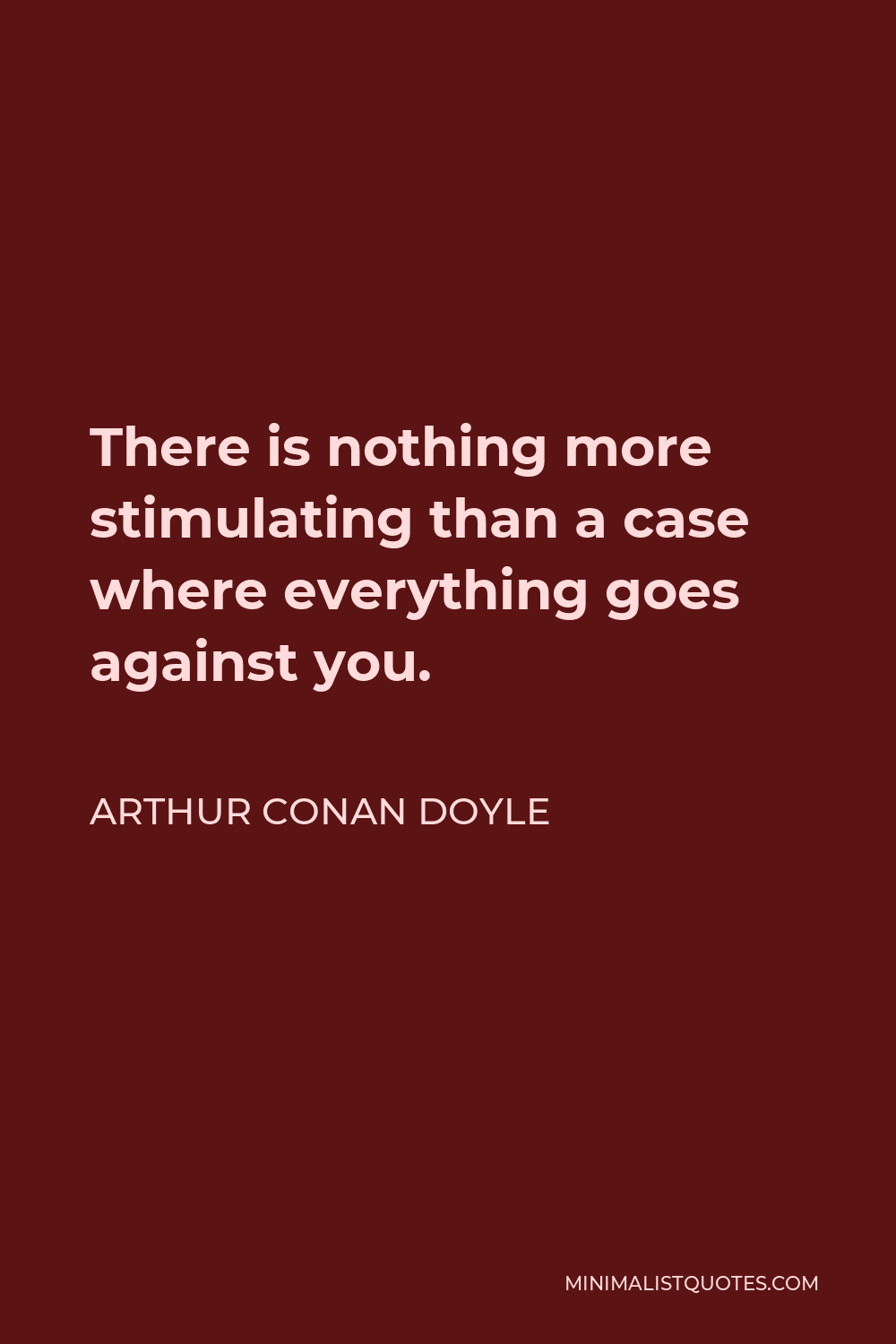 Arthur Conan Doyle Quote - There is nothing more stimulating than a case where everything goes against you.