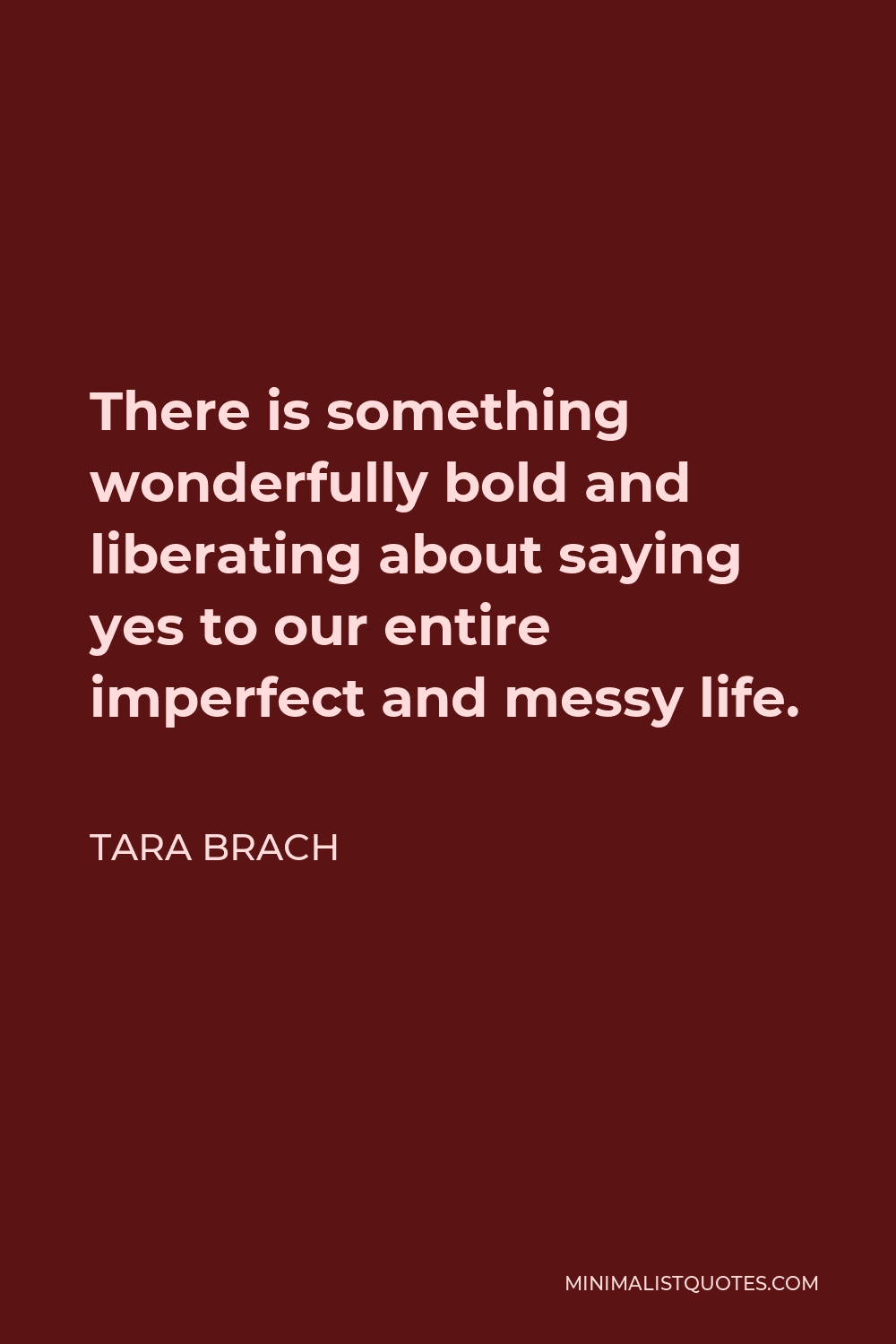 Tara Brach Quote - There is something wonderfully bold and liberating about saying yes to our entire imperfect and messy life.