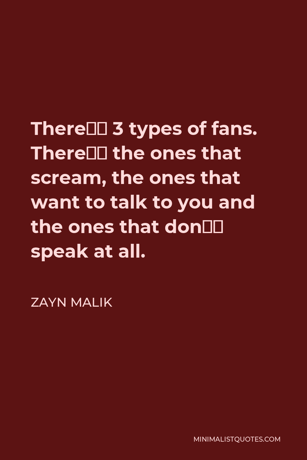 Zayn Malik Quote - There’s 3 types of fans. There’s the ones that scream, the ones that want to talk to you and the ones that don’t speak at all.
