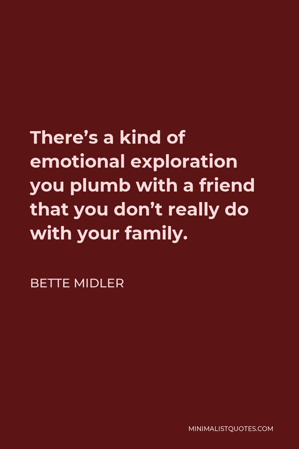 Bette Midler Quote - There’s a kind of emotional exploration you plumb with a friend that you don’t really do with your family.
