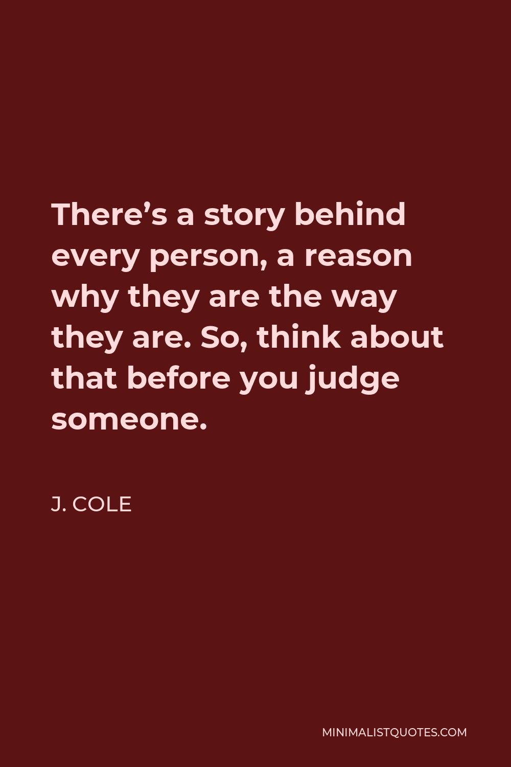 J. Cole Quote - There’s a story behind every person, a reason why they are the way they are. So, think about that before you judge someone.
