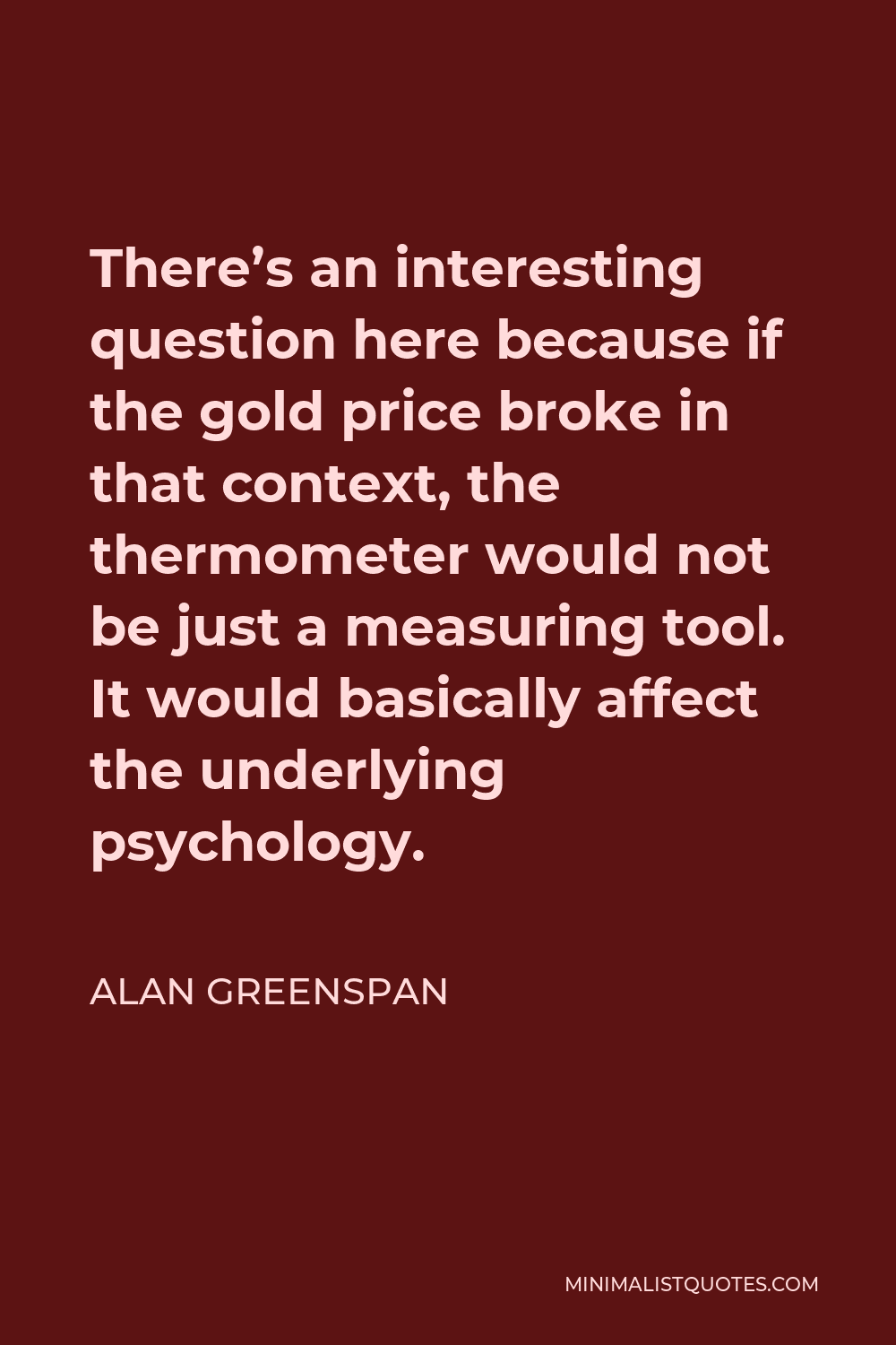 Alan Greenspan Quote - There’s an interesting question here because if the gold price broke in that context, the thermometer would not be just a measuring tool. It would basically affect the underlying psychology.