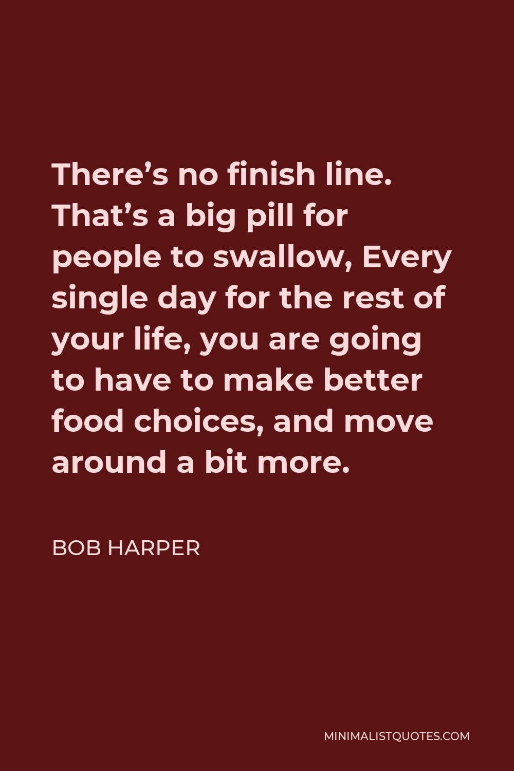 Bob Harper Quote - There’s no finish line. That’s a big pill for people to swallow, Every single day for the rest of your life, you are going to have to make better food choices, and move around a bit more.