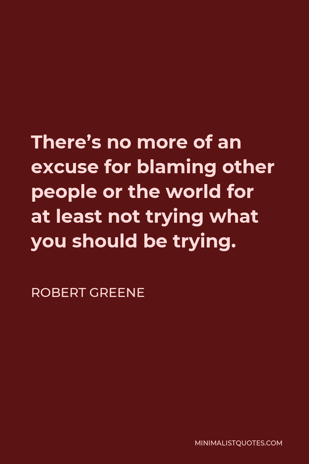 Robert Greene Quote - There’s no more of an excuse for blaming other people or the world for at least not trying what you should be trying.