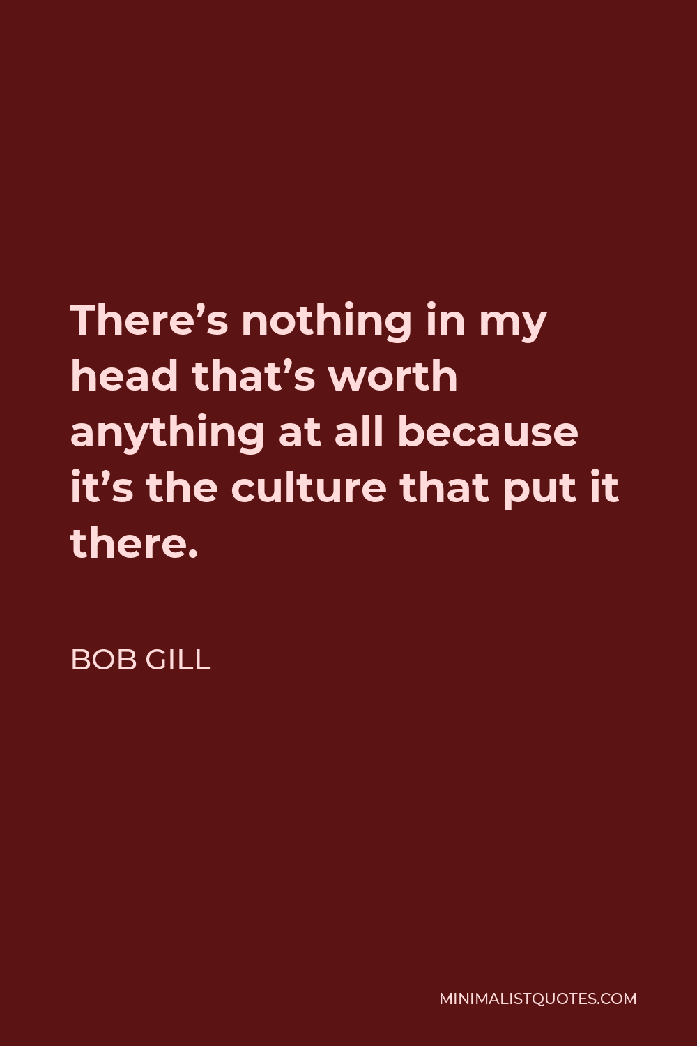 Bob Gill Quote - There’s nothing in my head that’s worth anything at all because it’s the culture that put it there.