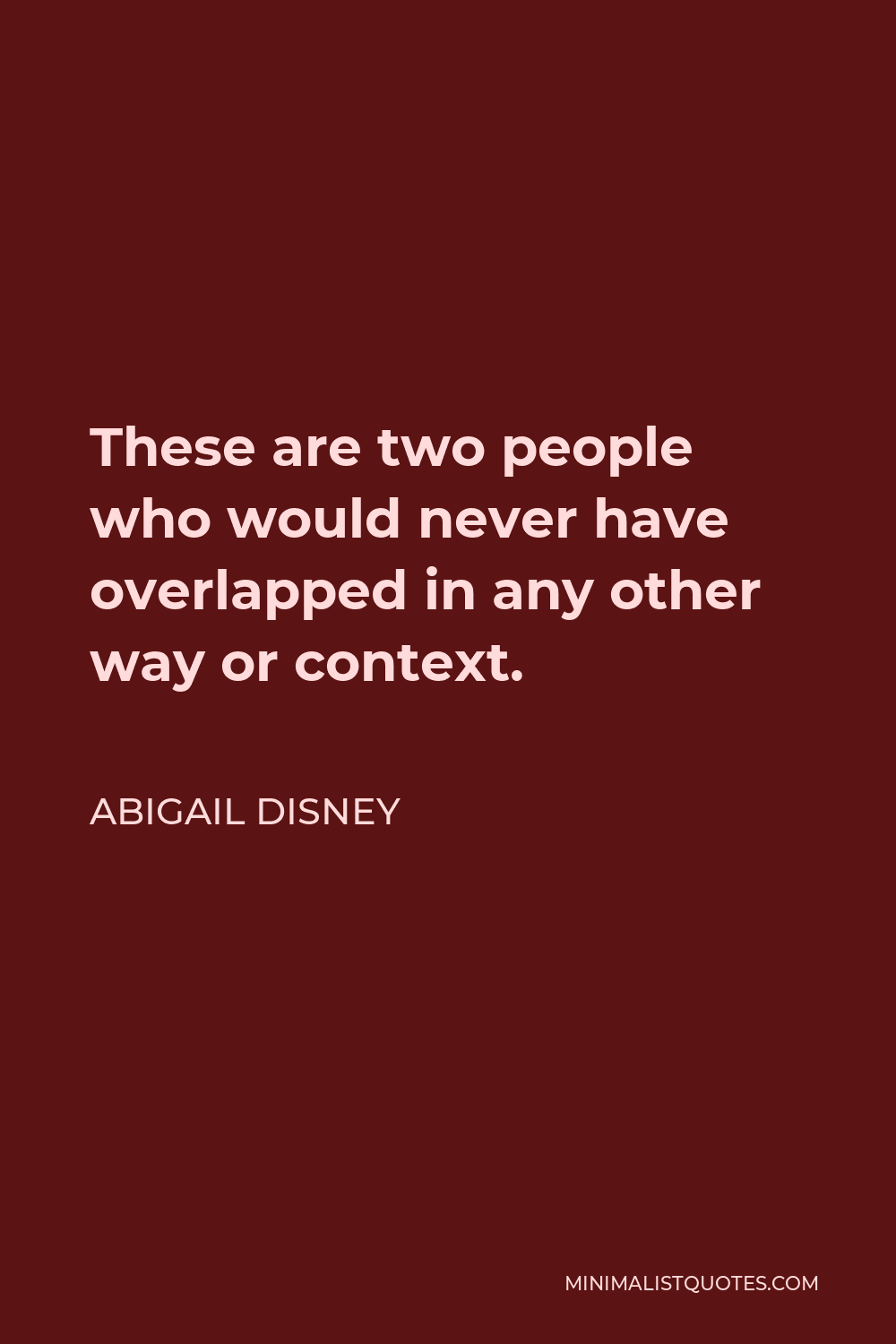 Abigail Disney Quote - These are two people who would never have overlapped in any other way or context.