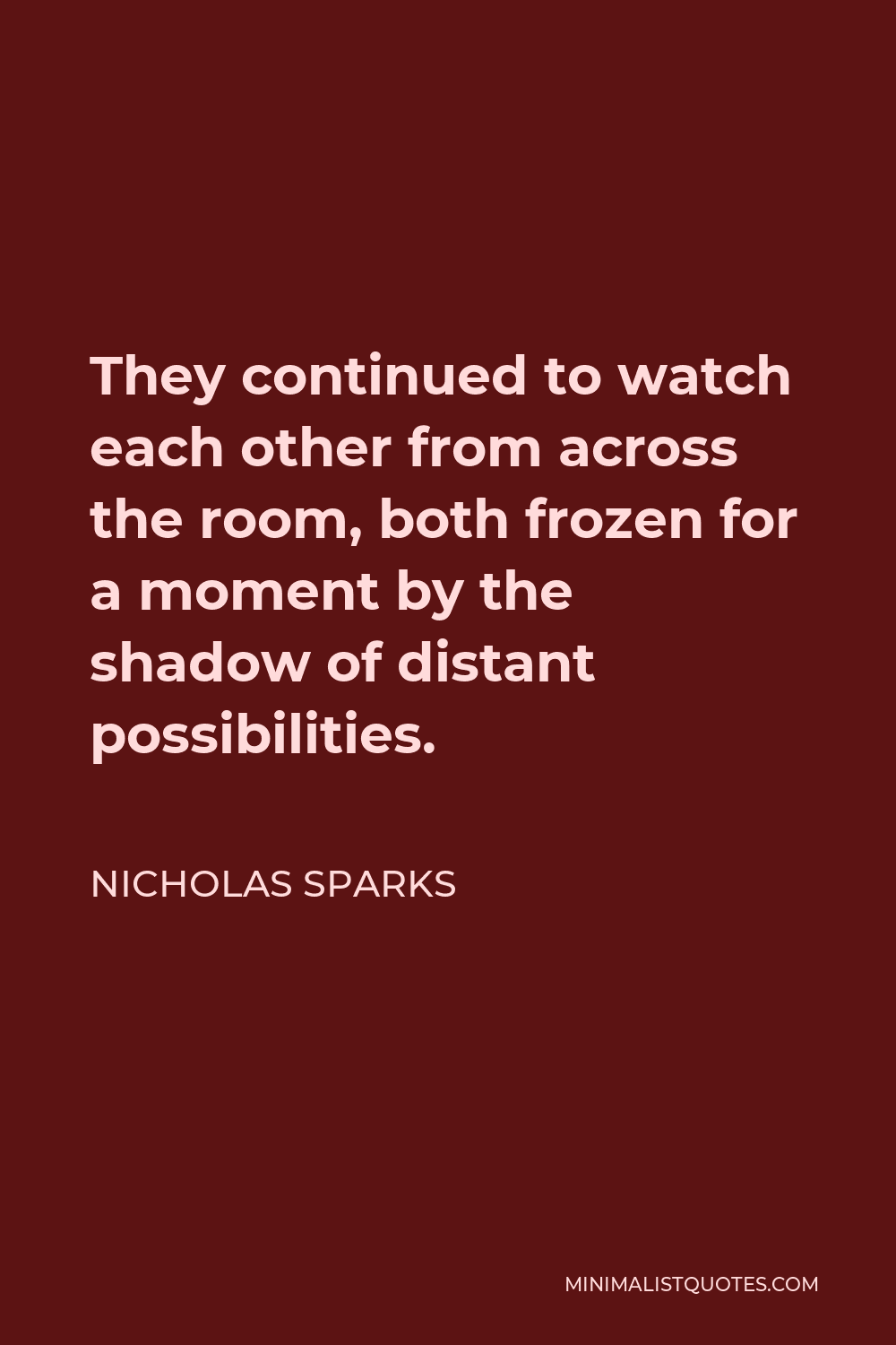 Nicholas Sparks Quote - They continued to watch each other from across the room, both frozen for a moment by the shadow of distant possibilities.