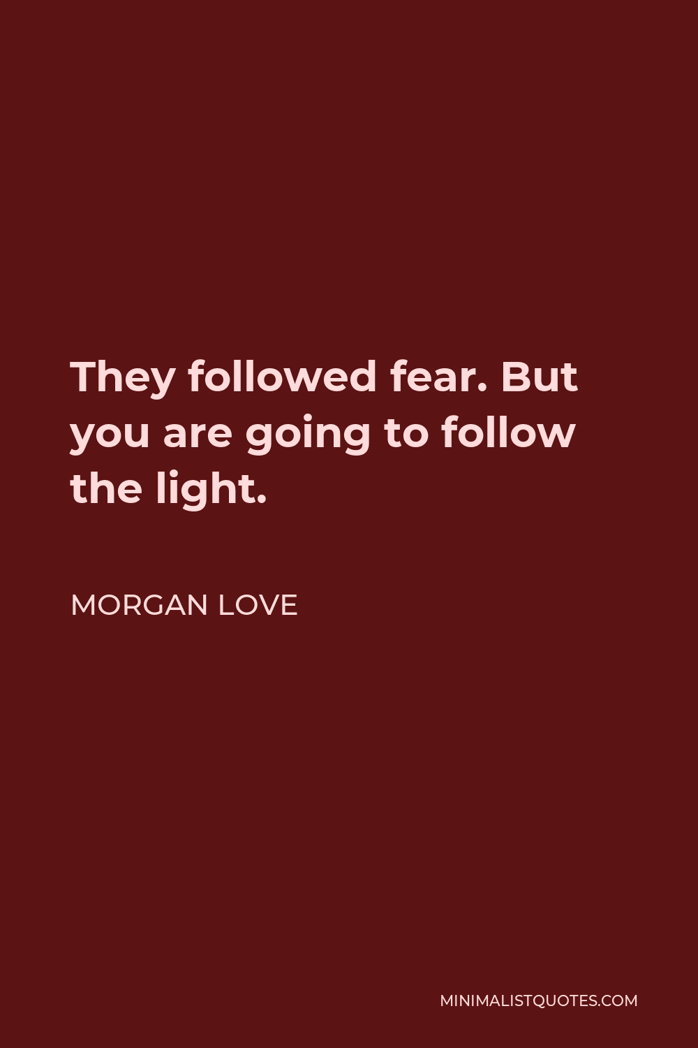 Morgan Love Quote - They followed fear. But you are going to follow the light.