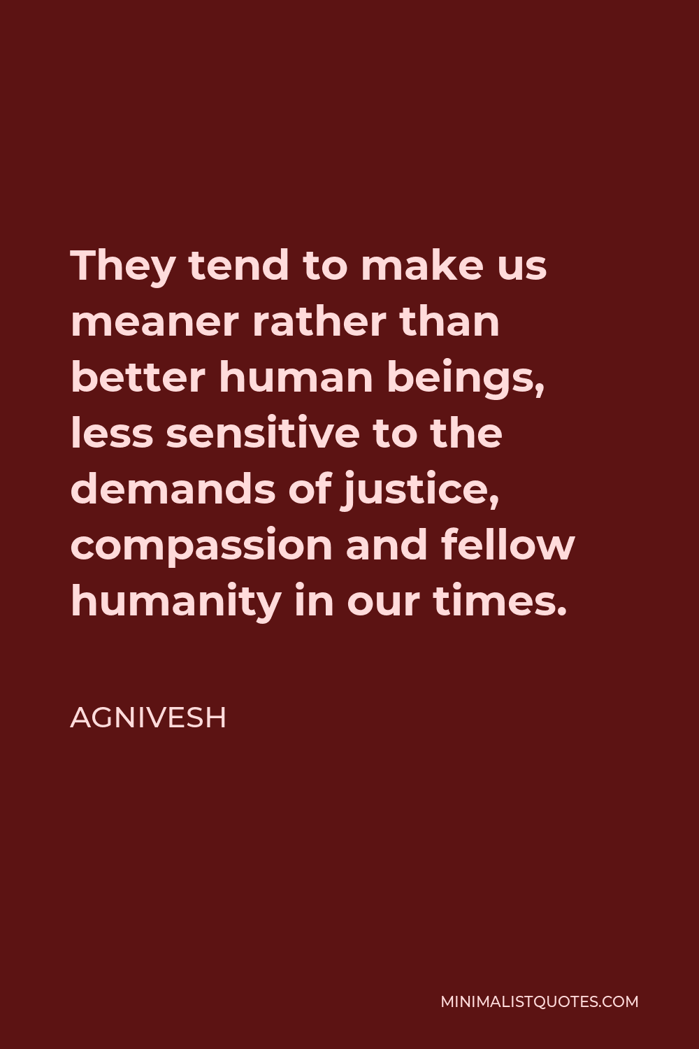 Agnivesh Quote - They tend to make us meaner rather than better human beings, less sensitive to the demands of justice, compassion and fellow humanity in our times.
