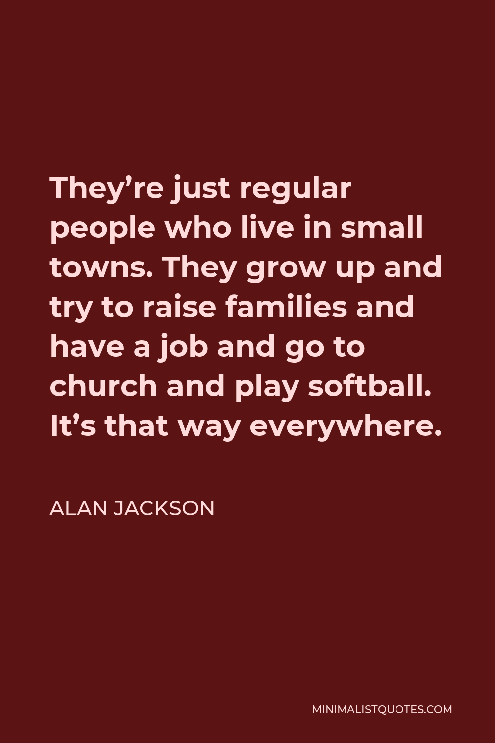 Alan Jackson Quote - They’re just regular people who live in small towns. They grow up and try to raise families and have a job and go to church and play softball. It’s that way everywhere.