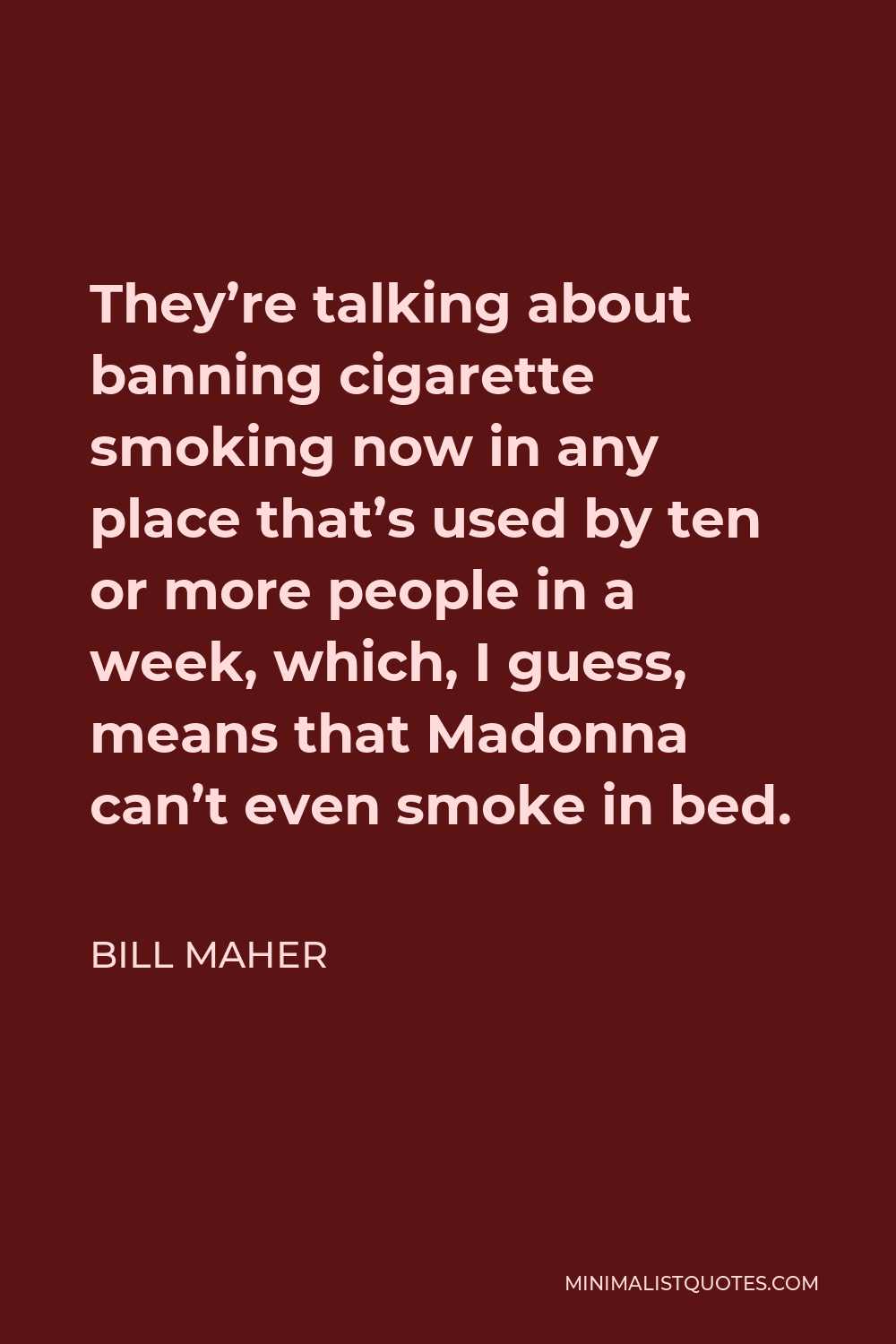 Bill Maher Quote - They’re talking about banning cigarette smoking now in any place that’s used by ten or more people in a week, which, I guess, means that Madonna can’t even smoke in bed.