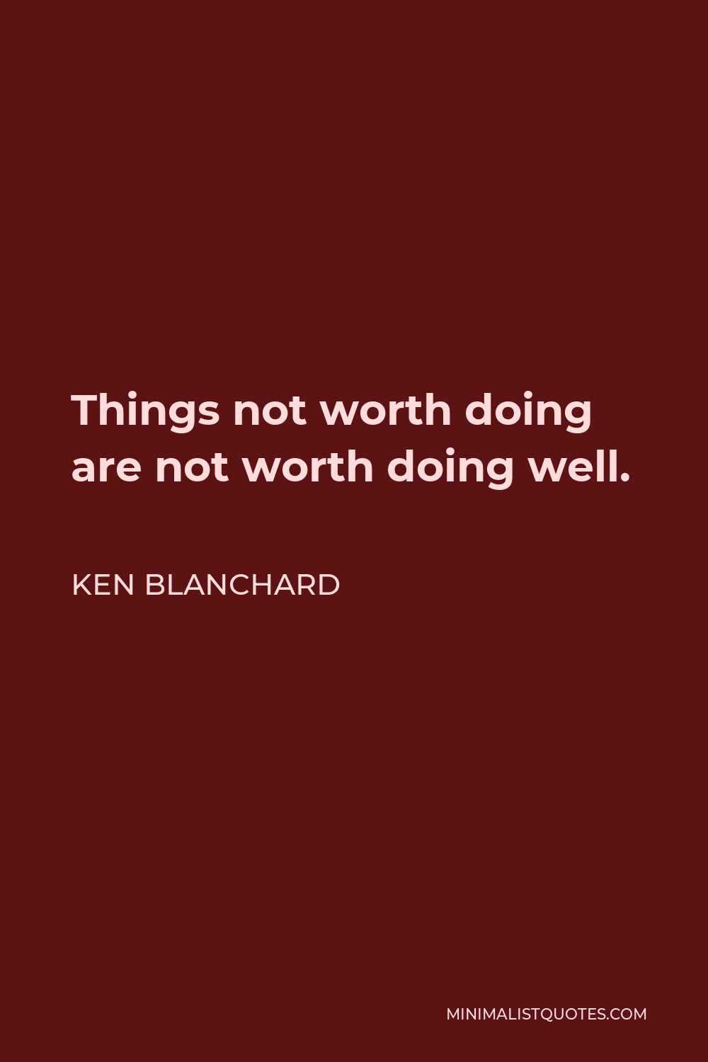 Ken Blanchard Quote - Things not worth doing are not worth doing well.