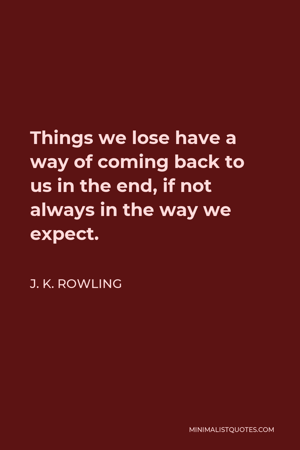 J. K. Rowling Quote - Things we lose have a way of coming back to us in the end, if not always in the way we expect.