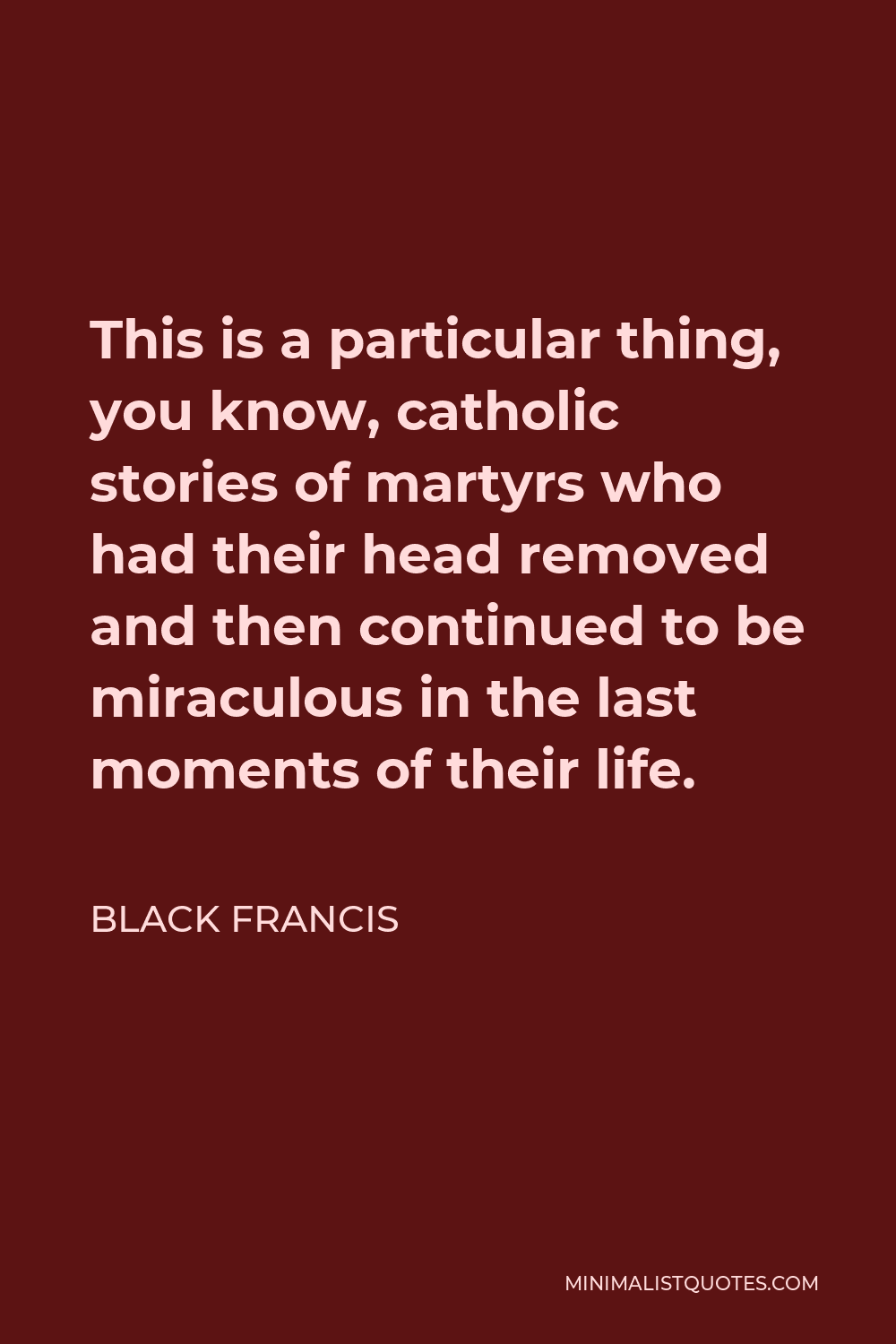Black Francis Quote - This is a particular thing, you know, catholic stories of martyrs who had their head removed and then continued to be miraculous in the last moments of their life.