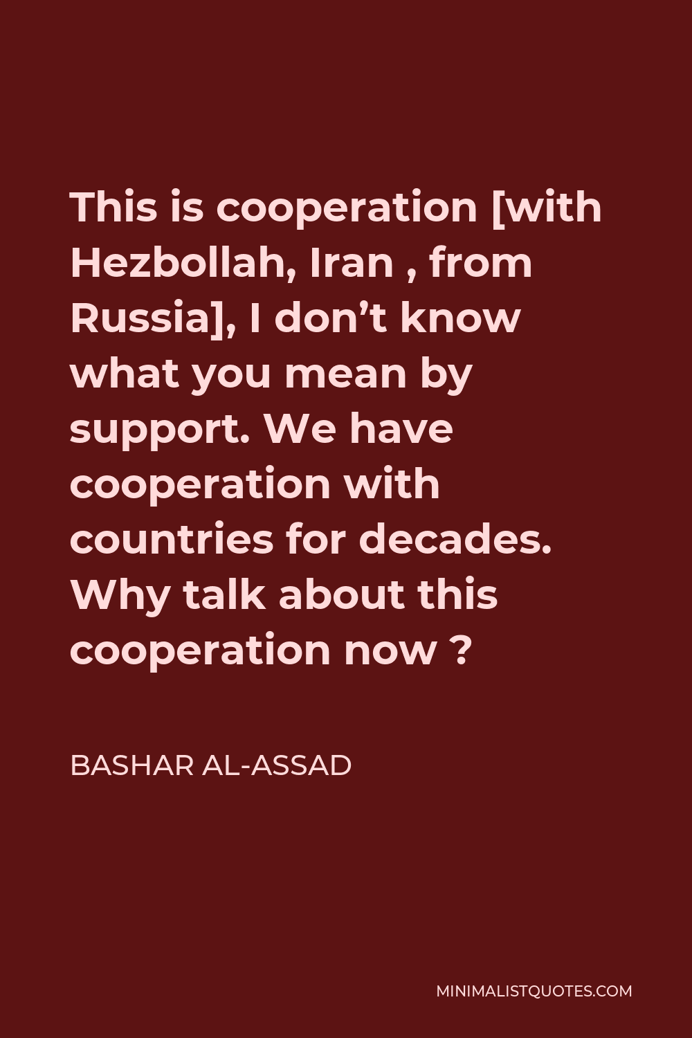 Bashar al-Assad Quote - This is cooperation [with Hezbollah, Iran , from Russia], I don’t know what you mean by support. We have cooperation with countries for decades. Why talk about this cooperation now ?