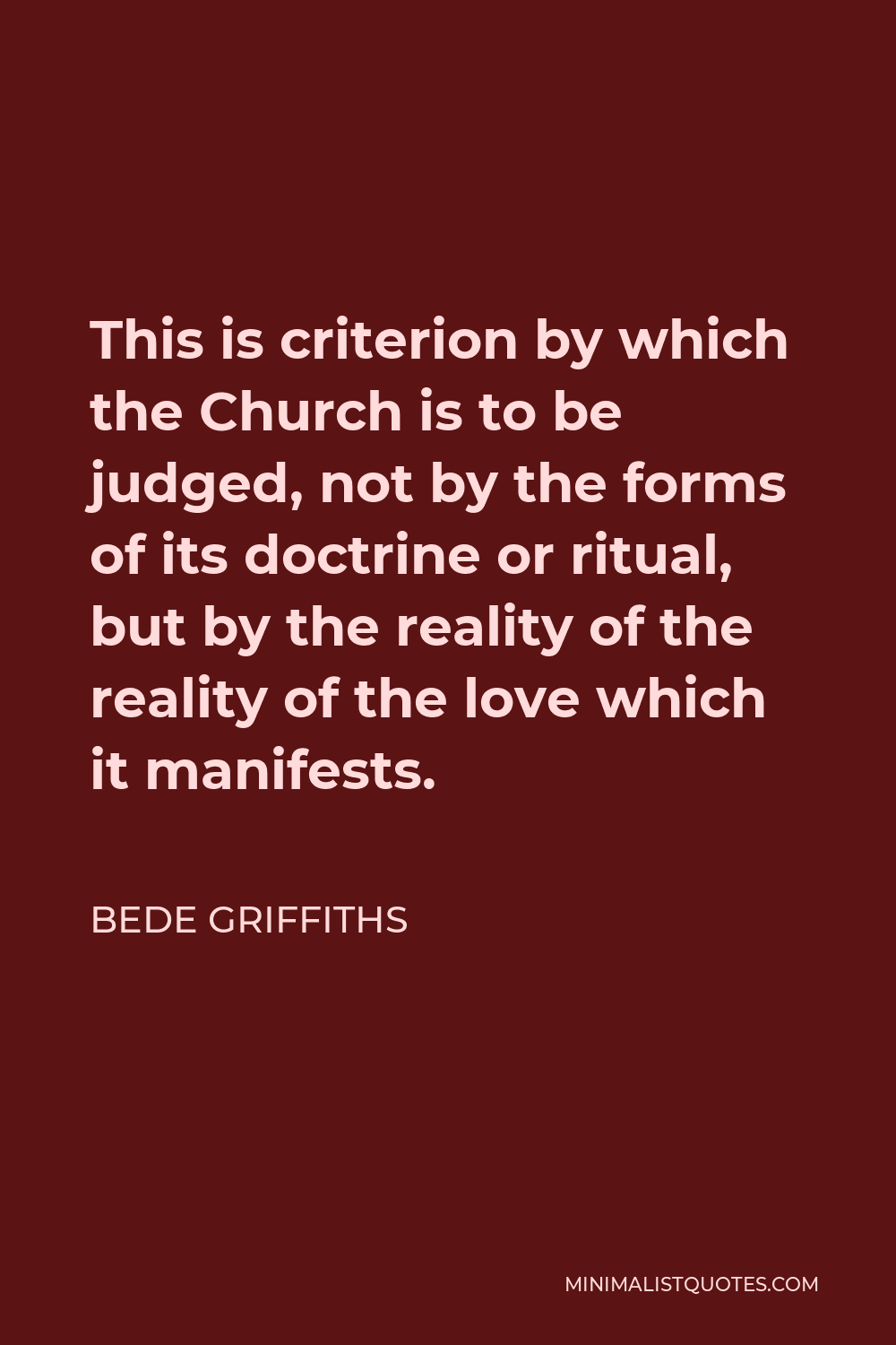Bede Griffiths Quote - This is criterion by which the Church is to be judged, not by the forms of its doctrine or ritual, but by the reality of the reality of the love which it manifests.