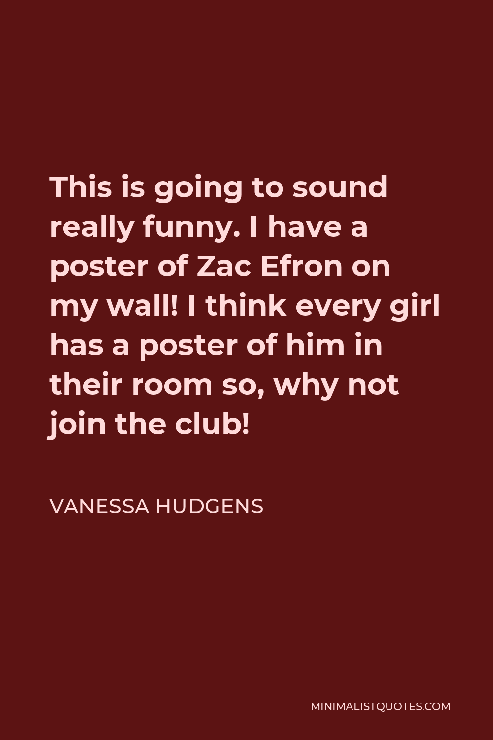 Vanessa Hudgens Quote - This is going to sound really funny. I have a poster of Zac Efron on my wall! I think every girl has a poster of him in their room so, why not join the club!