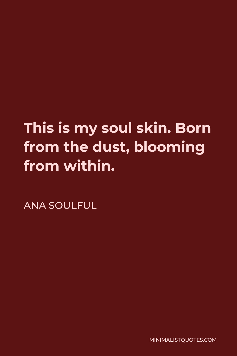 Ana Soulful Quote - This is my soul skin. Born from the dust, blooming from within.