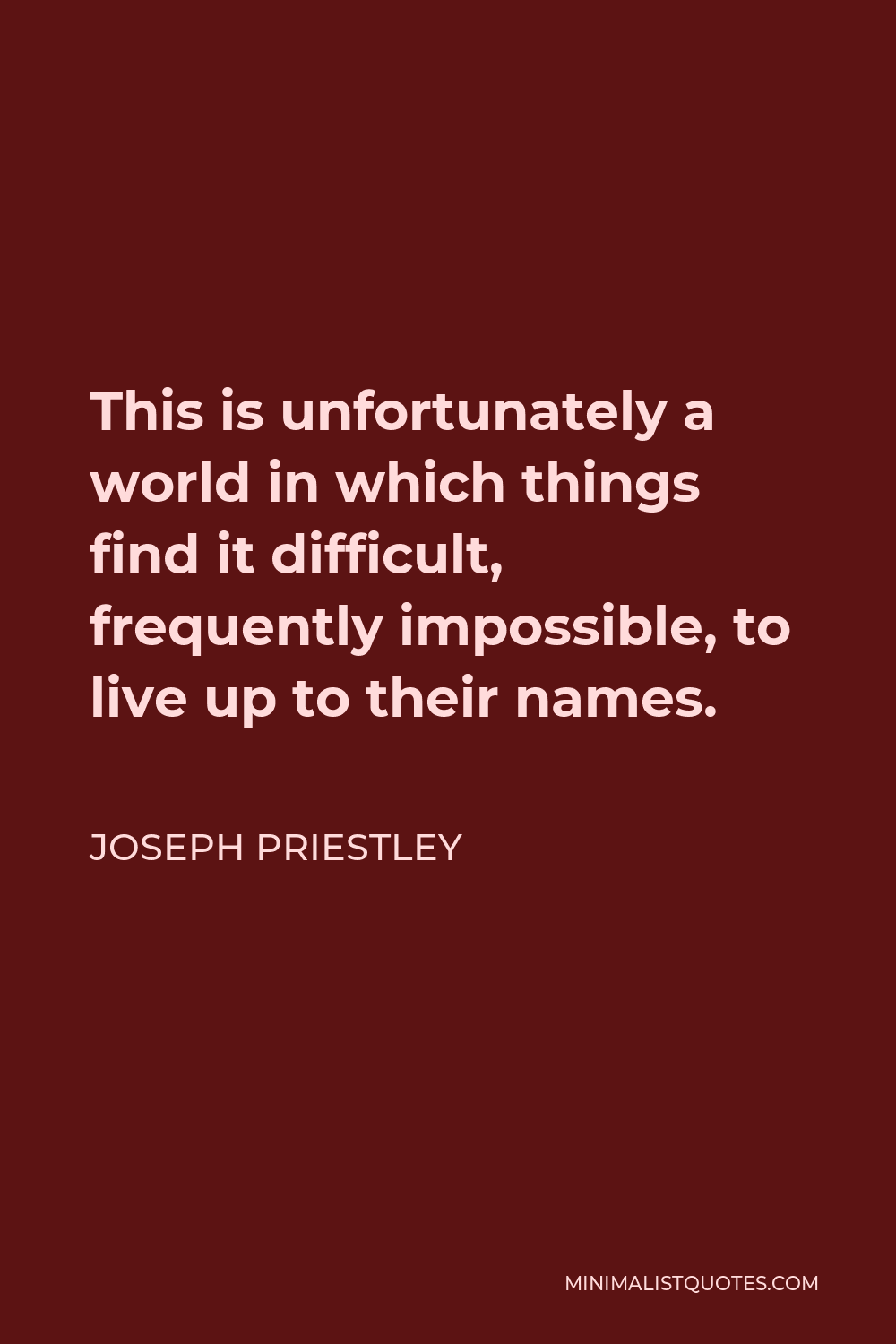 Joseph Priestley Quote - This is unfortunately a world in which things find it difficult, frequently impossible, to live up to their names.