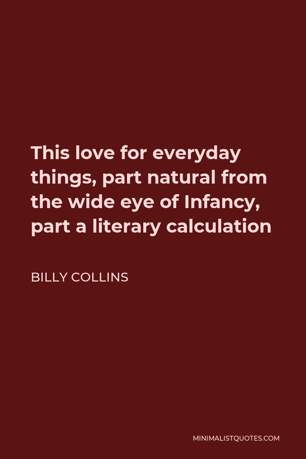Billy Collins Quote - This love for everyday things, part natural from the wide eye of Infancy, part a literary calculation