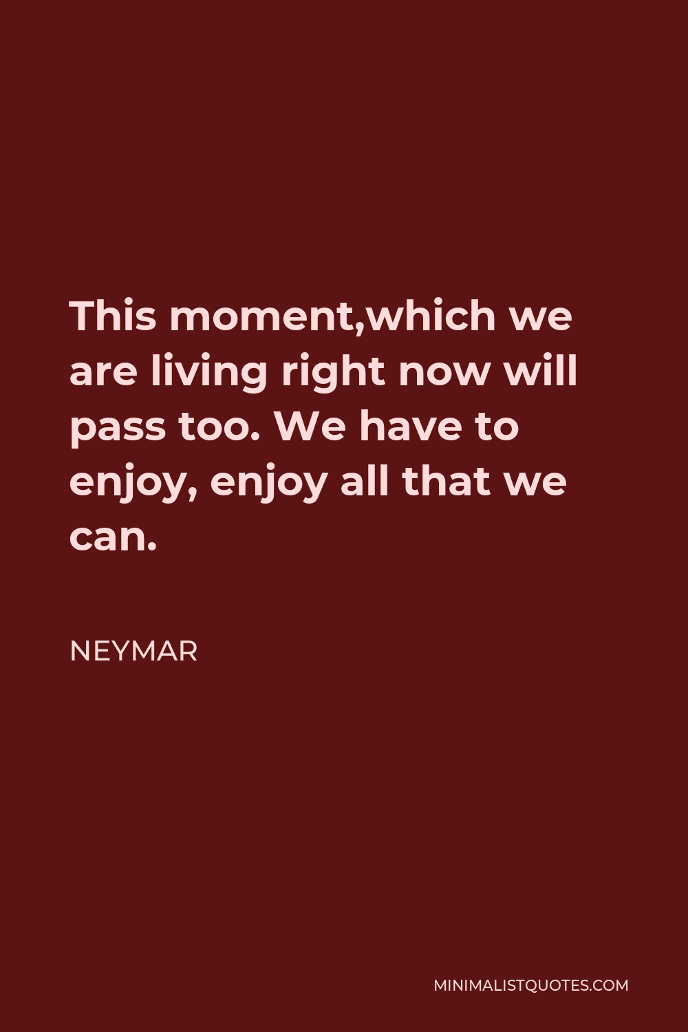 Neymar Quote - This moment,which we are living right now will pass too. We have to enjoy, enjoy all that we can.