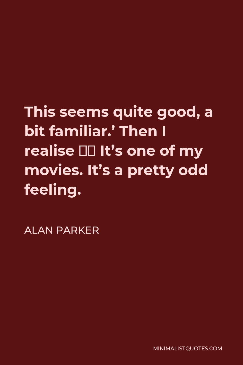 Alan Parker Quote - This seems quite good, a bit familiar.’ Then I realise … It’s one of my movies. It’s a pretty odd feeling.