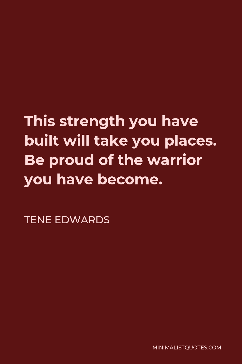 Tene Edwards Quote - This strength you have built will take you places. Be proud of the warrior you have become.