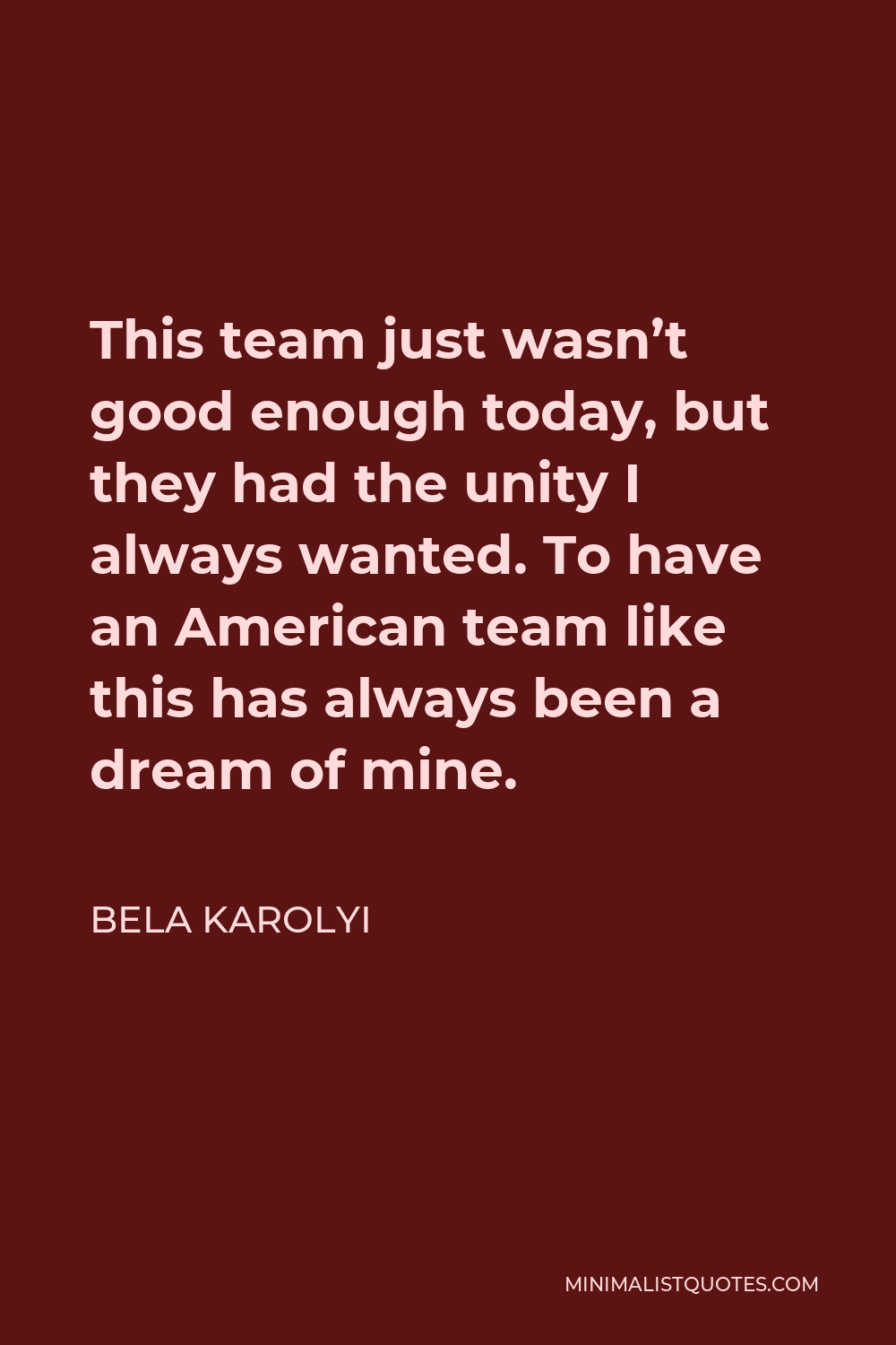 Bela Karolyi Quote - This team just wasn’t good enough today, but they had the unity I always wanted. To have an American team like this has always been a dream of mine.