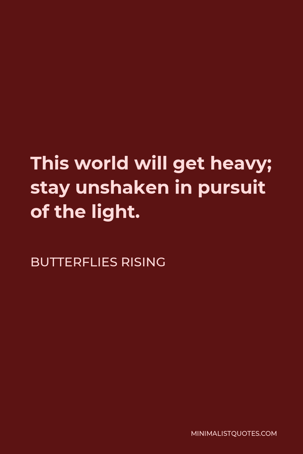 Butterflies Rising Quote - This world will get heavy; stay unshaken in pursuit of the light.