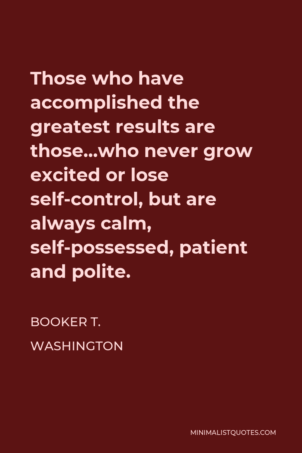 Booker T. Washington Quote - Those who have accomplished the greatest results are those who never grow excited or lose self-control, but are always calm, self-possessed, patient and polite.