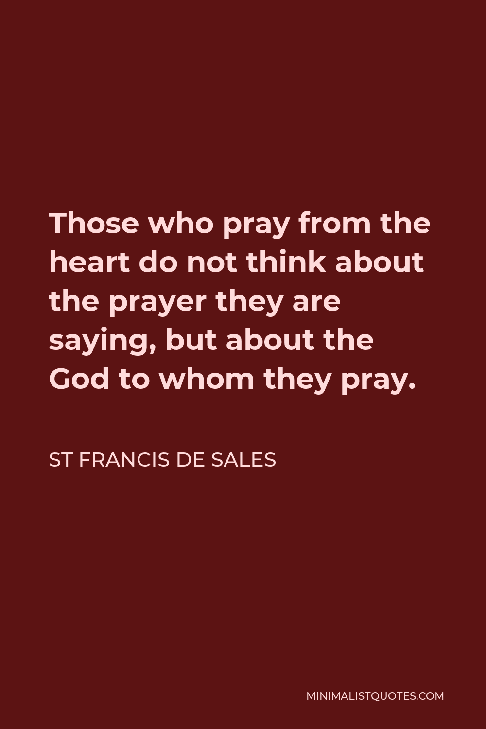 St Francis De Sales Quote - Those who pray from the heart do not think about the prayer they are saying, but about the God to whom they pray.