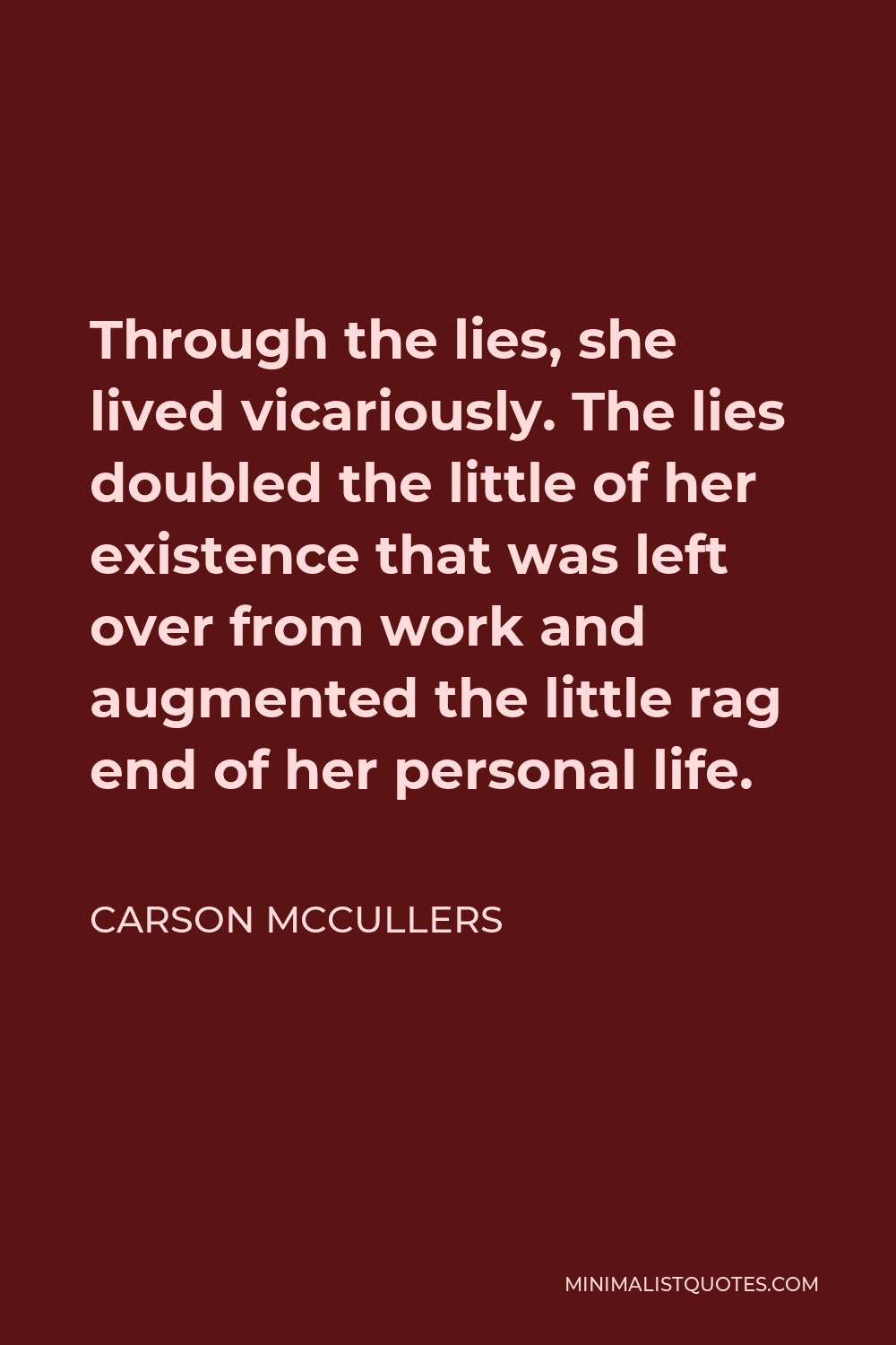 Carson McCullers Quote - Through the lies, she lived vicariously. The lies doubled the little of her existence that was left over from work and augmented the little rag end of her personal life.