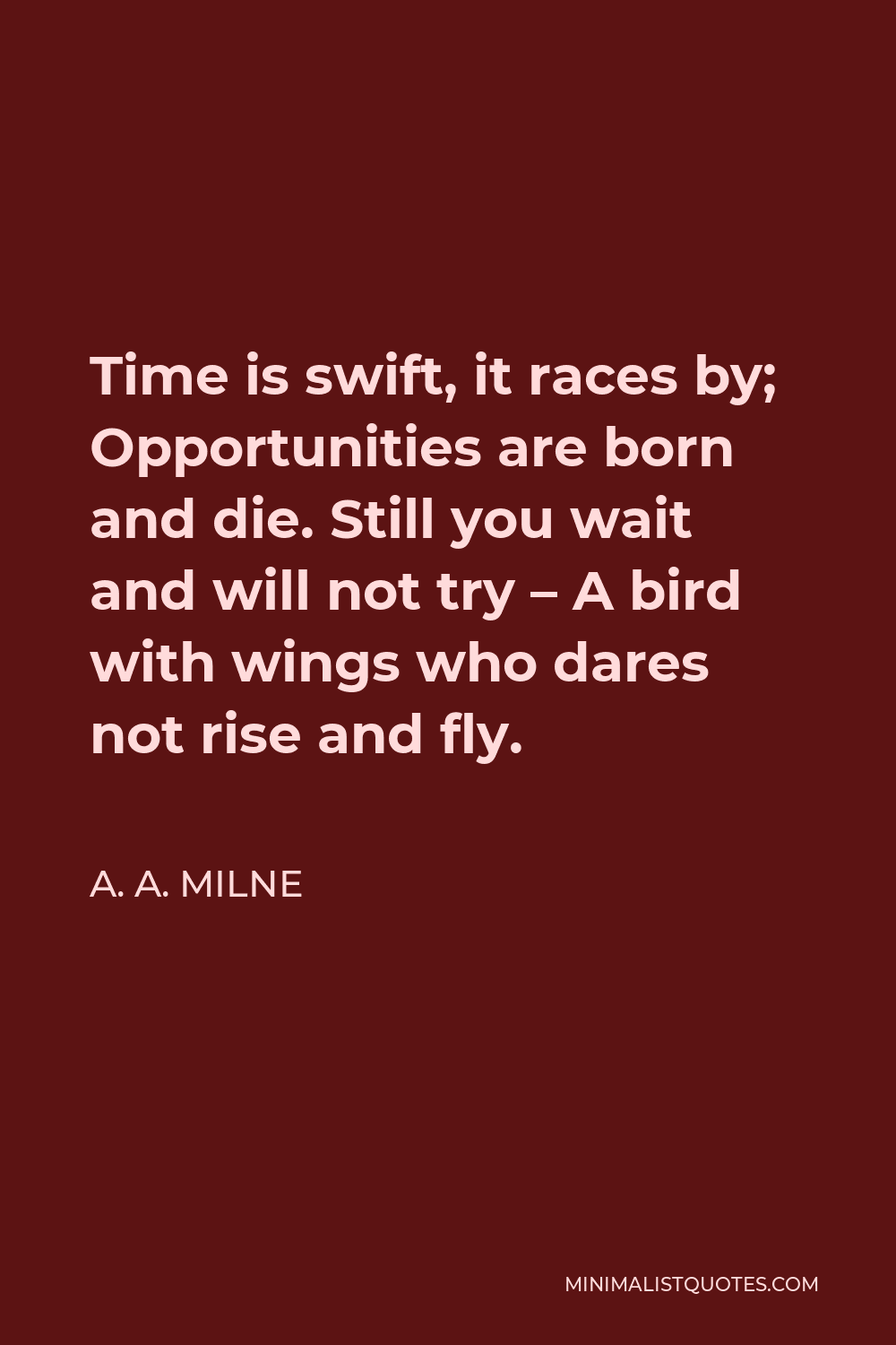 A. A. Milne Quote - Time is swift, it races by; Opportunities are born and die. Still you wait and will not try – A bird with wings who dares not rise and fly.