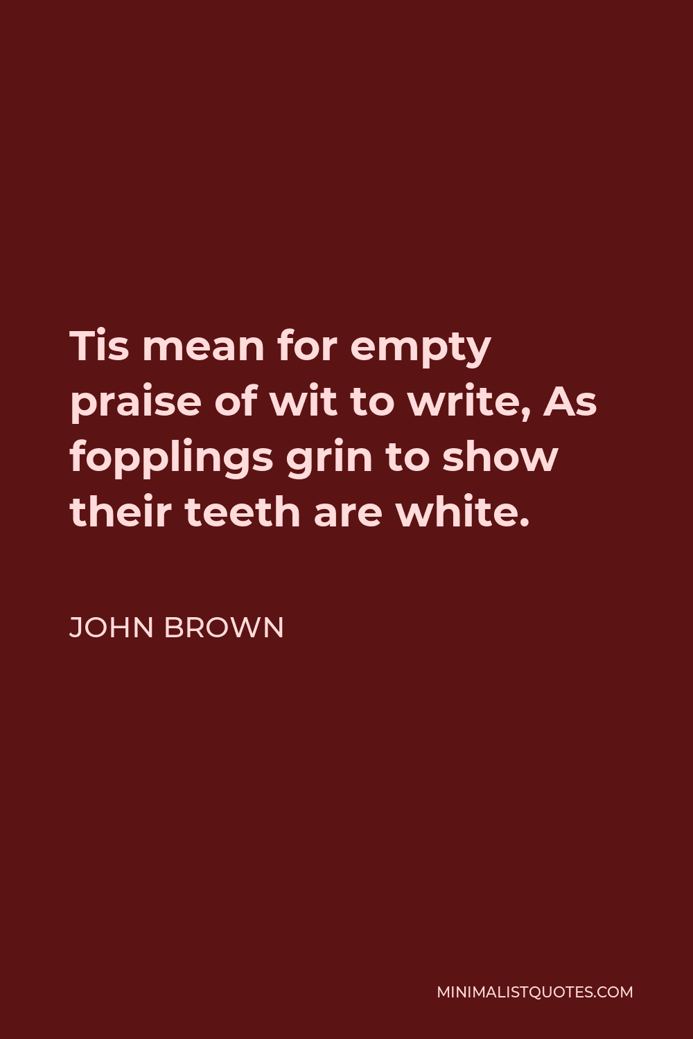 John Brown Quote - Tis mean for empty praise of wit to write, As fopplings grin to show their teeth are white.