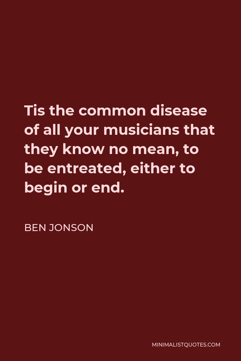 Ben Jonson Quote - Tis the common disease of all your musicians that they know no mean, to be entreated, either to begin or end.