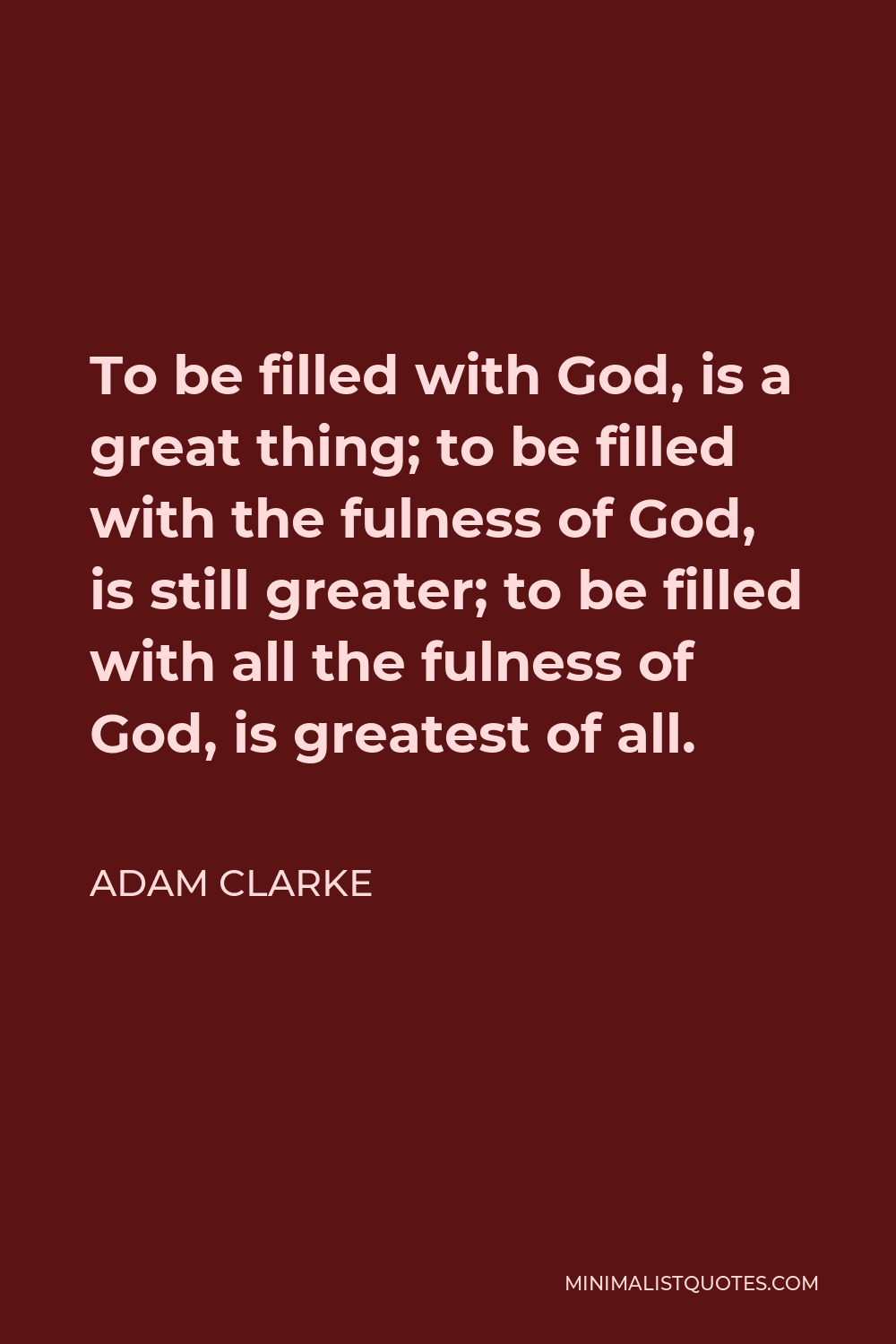 Adam Clarke Quote - To be filled with God, is a great thing; to be filled with the fulness of God, is still greater; to be filled with all the fulness of God, is greatest of all.