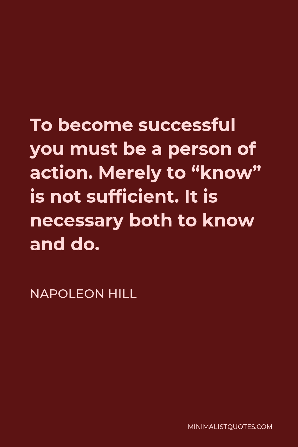 Napoleon Hill Quote - To become successful you must be a person of action. Merely to “know” is not sufficient. It is necessary both to know and do.