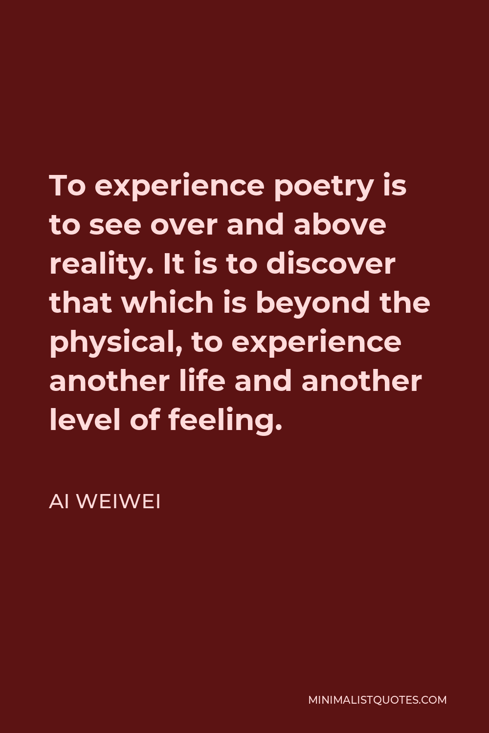 Ai Weiwei Quote - To experience poetry is to see over and above reality. It is to discover that which is beyond the physical, to experience another life and another level of feeling.