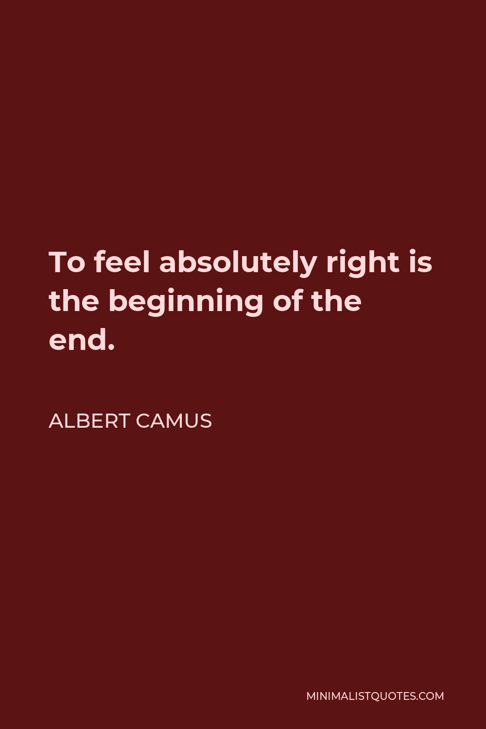 Albert Camus Quote - To feel absolutely right is the beginning of the end.