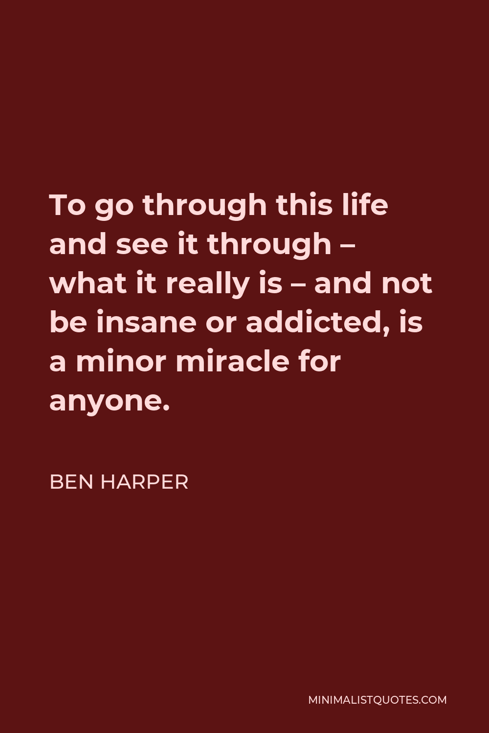 Ben Harper Quote - To go through this life and see it through – what it really is – and not be insane or addicted, is a minor miracle for anyone.