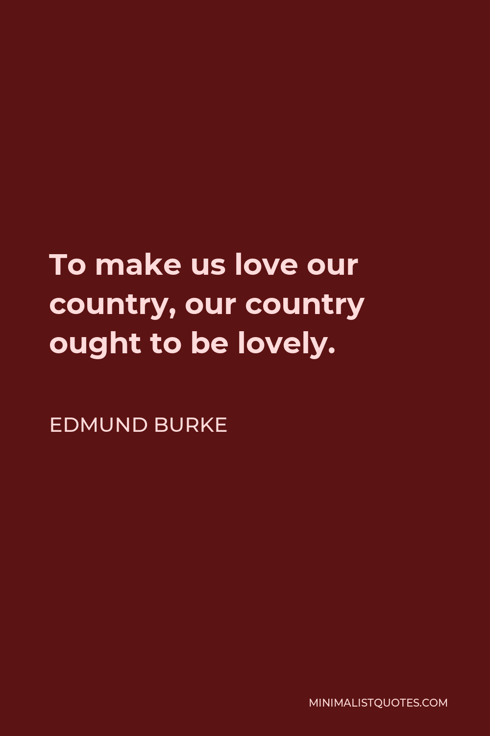 Edmund Burke Quote - To make us love our country, our country ought to be lovely.